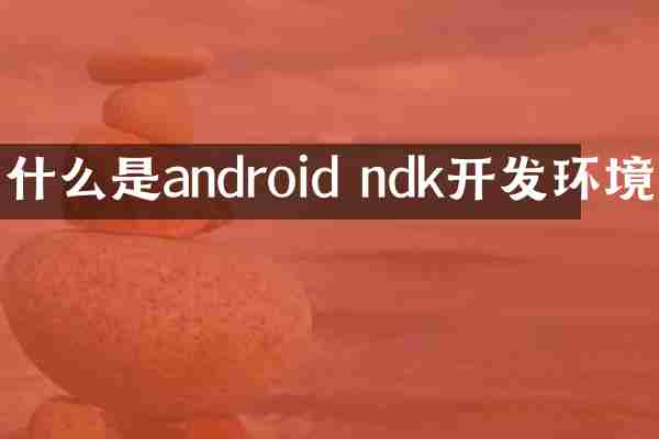 什么是android ndk开发环境