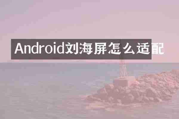 Android刘海屏怎么适配