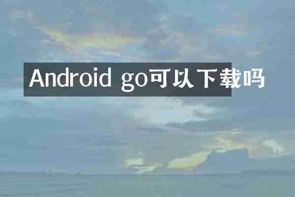 Android go可以下载吗