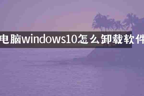 电脑windows10怎么卸载软件